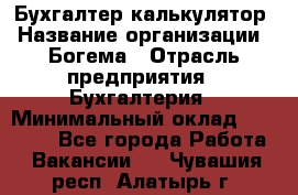 Бухгалтер-калькулятор › Название организации ­ Богема › Отрасль предприятия ­ Бухгалтерия › Минимальный оклад ­ 15 000 - Все города Работа » Вакансии   . Чувашия респ.,Алатырь г.